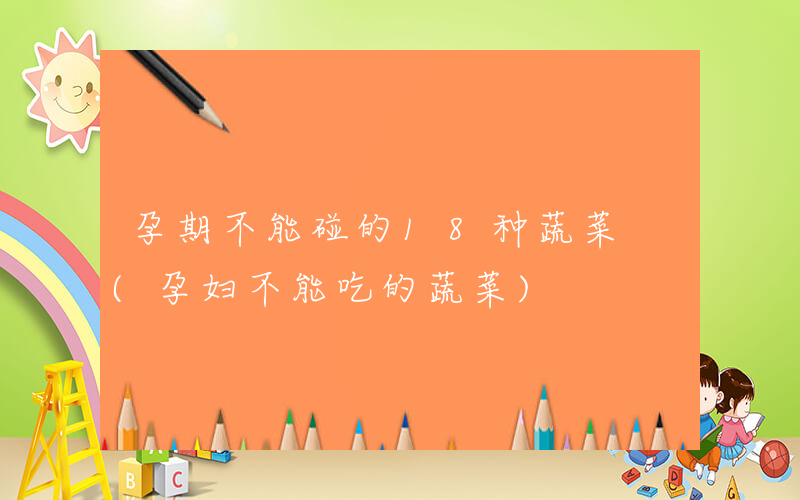 孕期不能碰的18种蔬菜 (孕妇不能吃的蔬菜)